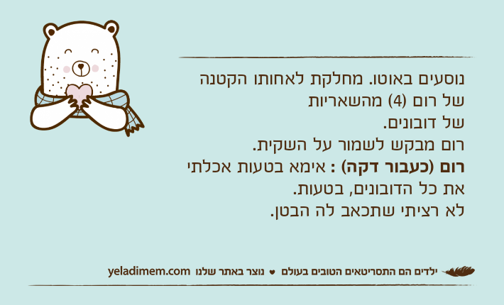 נוסעים באוטו. מחלקת לאחותו הקטנה של רום )4( מהשאריות של דובונים.רום מבקש לשמור על השקית.רום )כעבור דקה( : אימא בטעות אכלתי את כל הדובונים, בטעות.לא רציתי שתכאב לה הבטן.