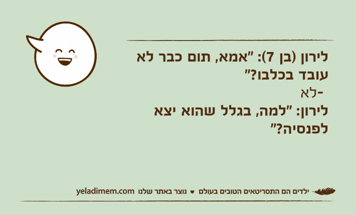 לירון )בן 7(: "אמא, תום כבר לא עובד בכלבו?" - לאלירון: "למה, בגלל שהוא יצא לפנסיה?"