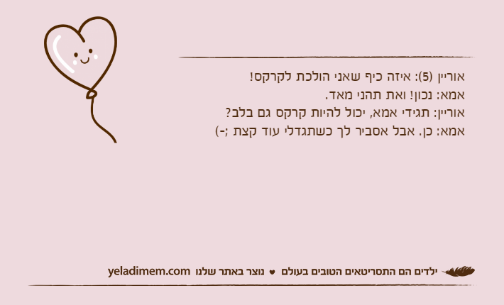 אוריין )5(: איזה כיף שאני הולכת לקרקס!אמא: נכון! ואת תהני מאד. אוריין: תגידי אמא, יכול להיות קרקס גם בלב?אמא: כן. אבל אסביר לך כשתגדלי עוד קצת ;-(