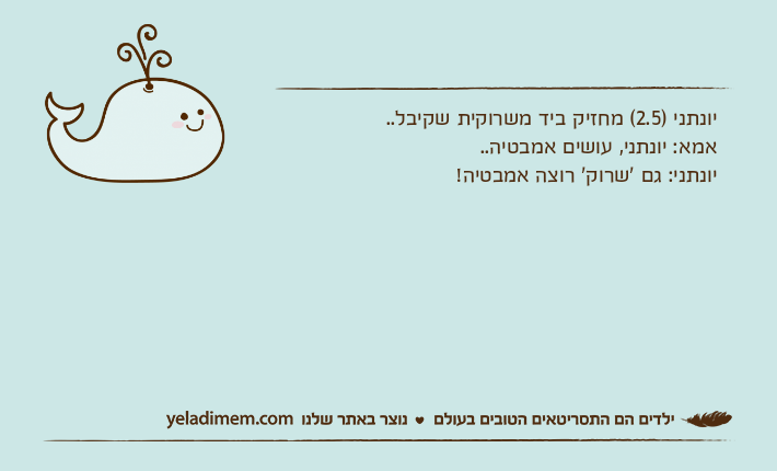 יונתני )2.5( מחזיק ביד משרוקית שקיבל..אמא: יונתני, עושים אמבטיה..יונתני: גם 'שרוק' רוצה אמבטיה!