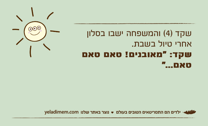 שקד )4( והמשפחה ישבו בסלון אחרי טיול בשבת. שקד: "מאובנים! טאם טאם טאם..."