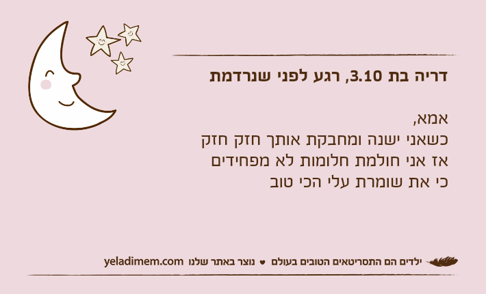 דריה בת 3.10, רגע לפני שנרדמתאמא,כשאני ישנה ומחבקת אותך חזק חזקאז אני חולמת חלומות לא מפחידים&nbsp;כי את שומרת עלי הכי טוב&nbsp;