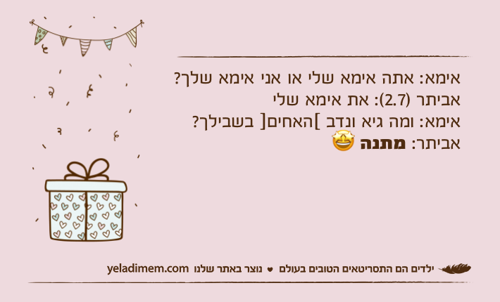 אימא: אתה אימא שלי או אני אימא שלך?אביתר )2.7(: את אימא שליאימא: ומה גיא ונדב [האחים] בשבילך?אביתר: מתנה ?