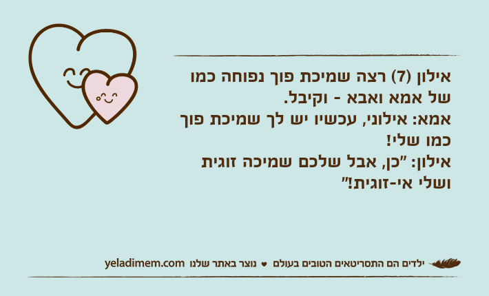 אילון )7( רצה שמיכת פוך נפוחה כמו של אמא ואבא - וקיבל. אמא: אילוני, עכשיו יש לך שמיכת פוך כמו שלי!אילון: "כן, אבל שלכם שמיכה זוגית ושלי אי-זוגית!"