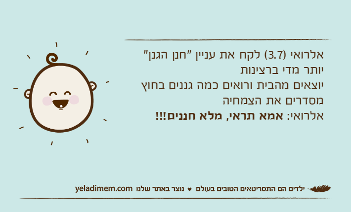 אלרואי )3.7( לקח את עניין "חנן הגנן" יותר מדי ברצינותיוצאים מהבית ורואים כמה גננים בחוץ מסדרים את הצמחיהאלרואי: אמא תראי, מלא חננים!!!