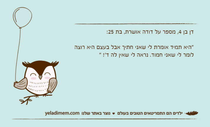 דן בן 4, מספר על דודה אושרת, בת 25:"היא תמיד אומרת לי שאני חתיך אבל בעצם היא רוצה לומר לי שאני חמוד. נראה לי שאין לה ד'! "