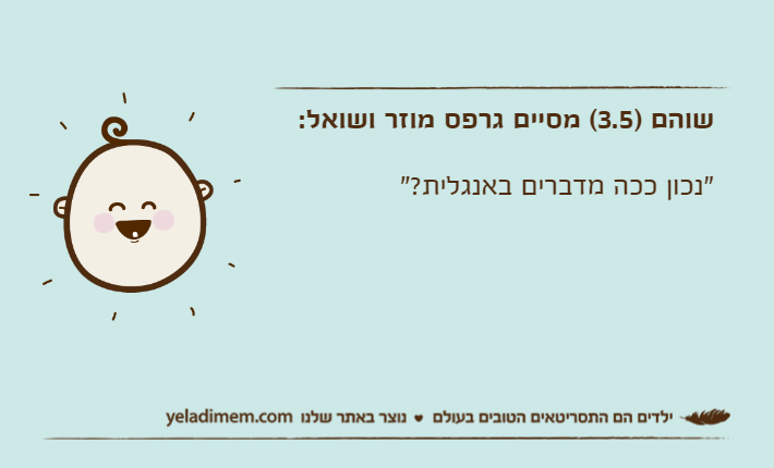 שוהם )3.5( מסיים גרפס מוזר ושואל:"נכון ככה מדברים באנגלית?"