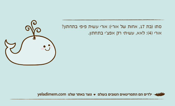 סתו )בת 17, אחות של אורי(: אורי עשית פיפי בתחתון?אורי )4(: לאא, עשיתי רק אפצ'י בתחתון.