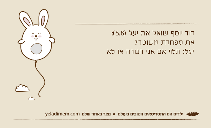 דוד יוסף שואל את יעל )5.6(:את מפחדת משוטר?יעל: תלוי אם אני חגורה או לא