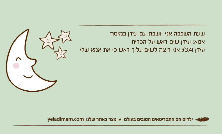 שעת השכבה אני יושבת עם עידן במיטהאמא: עידן שים ראש על הכריתעידן )3.4(: אני רוצה לשים עליך ראש כי את אמא שלי