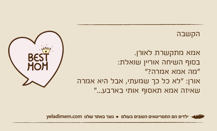 הקשבהאמא מתקשרת לאורן.בסוף השיחה אוריין שואלת:"מה אמא אמרה?"אורן: "לא כל כך שמעתי, אבל היא אמרה שאיזה אמא תאסוף אותי בארבע..."