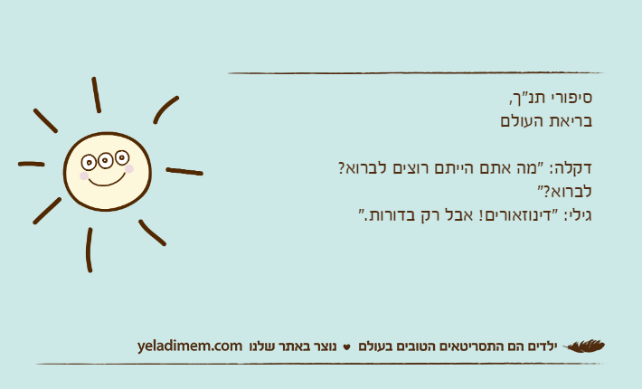סיפורי תנ"ך, בריאת העולם&nbsp;&nbsp;&nbsp;&nbsp;&nbsp;&nbsp;&nbsp;&nbsp;&nbsp;&nbsp;&nbsp;&nbsp;&nbsp;&nbsp;&nbsp;&nbsp;&nbsp;&nbsp;&nbsp;&nbsp;&nbsp;&nbsp;&nbsp;&nbsp;&nbsp;&nbsp;&nbsp;&nbsp;&nbsp;&nbsp;&nbsp;&nbsp;&nbsp;&nbsp;&nbsp;&nbsp;דקלה: "מה אתם הייתם רוצים לברוא? לברוא?"&nbsp;&nbsp;&nbsp;&nbsp;&nbsp;&nbsp;&nbsp;&nbsp;&nbsp;&nbsp;&nbsp;&nbsp;&nbsp;&nbsp;&nbsp;&nbsp;&nbsp;&nbsp;&nbsp;&nbsp;&nbsp;&nbsp;&nbsp;&nbsp;&nbsp;&nbsp;&nbsp;&nbsp;&nbsp;&nbsp;&nbsp;&nbsp;&nbsp;&nbsp;&nbsp;&nbsp;&nbsp;&nbsp;&nbsp;&nbsp;&nbsp;&nbsp;&nbsp;&nbsp;&nbsp;&nbsp;&nbsp;&nbsp;&nbsp;&nbsp;&nbsp;&nbsp;&nbsp;&nbsp;&nbsp;&nbsp;&nbsp; גילי: "דינוזאורים! אבל רק בדורות."&nbsp;&nbsp;&nbsp;&nbsp;&nbsp;&nbsp;&nbsp;&nbsp;&nbsp;&nbsp;&nbsp;&nbsp;&nbsp;&nbsp;&nbsp; &nbsp; &nbsp; &nbsp; &nbsp; &nbsp; &nbsp; &nbsp; &nbsp; &nbsp; &nbsp; &nbsp; &nbsp; &nbsp; &nbsp; &nbsp; &nbsp; &nbsp; &nbsp; &nbsp; &nbsp; &nbsp; &nbsp; &nbsp; &nbsp; &nbsp; &nbsp; &nbsp; &nbsp; &nbsp; &nbsp; &nbsp;&nbsp;