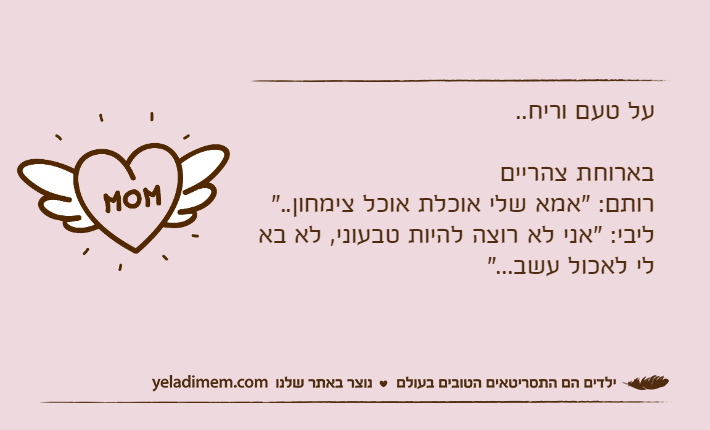 על טעם וריח..בארוחת צהרייםרותם: "אמא שלי אוכלת אוכל צימחון.."ליבי: "אני לא רוצה להיות טבעוני, לא בא לי לאכול עשב..."