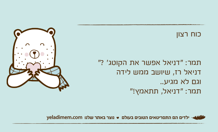 כוח רצוןתמר: "דניאל אפשר את הקוטג' ?"דניאל רז, שיושב ממש לידה וגם לא מגיע..תמר: "דניאל, תתאמץ!"