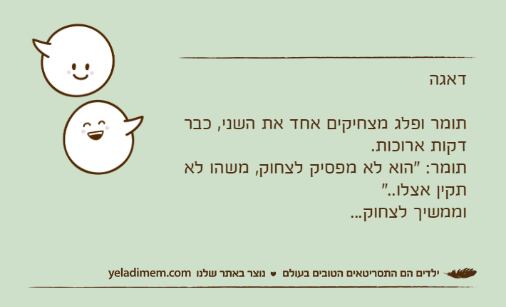 דאגהתומר ופלג מצחיקים אחד את השני, כבר דקות ארוכות.תומר: "הוא לא מפסיק לצחוק, משהו לא תקין אצלו.."וממשיך לצחוק...