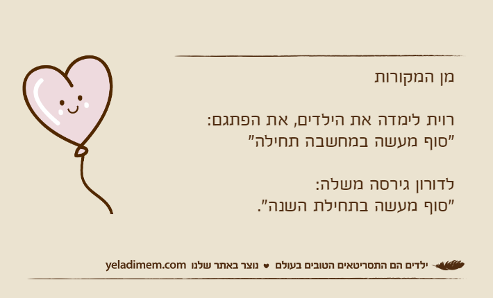 מן המקורותרוית לימדה את הילדים, את הפתגם:"סוף מעשה במחשבה תחילה"לדורון גירסה משלה:"סוף מעשה בתחילת השנה".