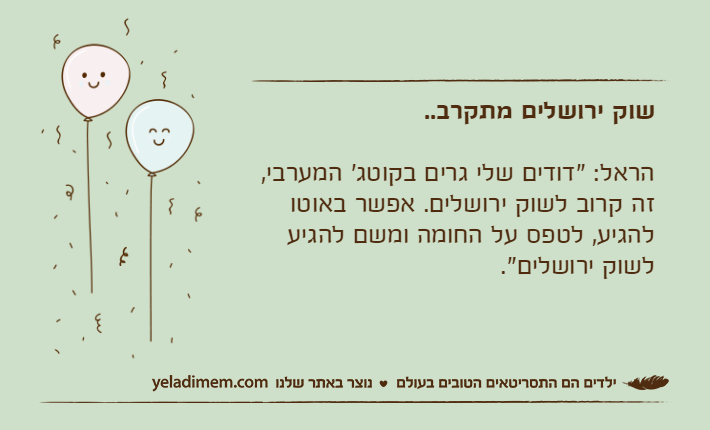 שוק ירושלים מתקרב..הראל: "דודים שלי גרים בקוטג' המערבי, זה קרוב לשוק ירושלים. אפשר באוטו להגיע, לטפס על החומה ומשם להגיע לשוק ירושלים".