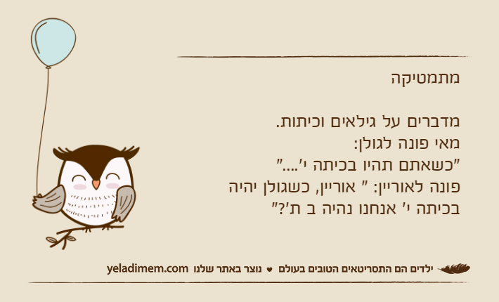 מתמטיקהמדברים על גילאים וכיתות.מאי פונה לגולן: "כשאתם תהיו בכיתה י'...."פונה לאוריין: " אוריין, כשגולן יהיה בכיתה י' אנחנו נהיה ב ת'?"