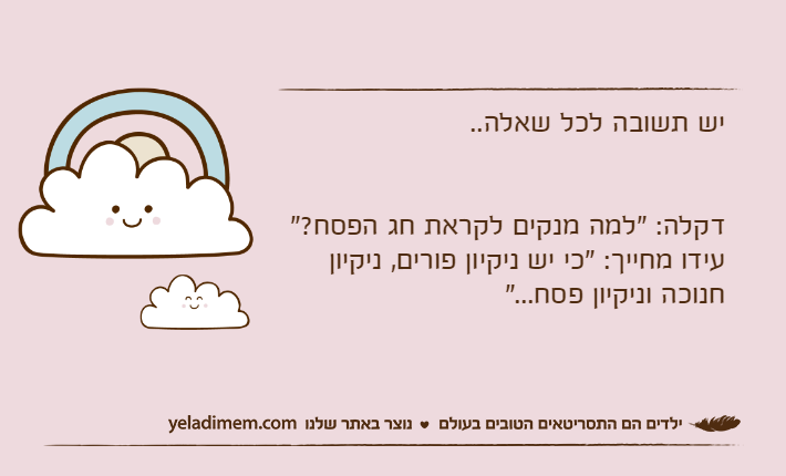 יש תשובה לכל שאלה..דקלה: "למה מנקים לקראת חג הפסח?"עידו מחייך: "כי יש ניקיון פורים, ניקיון חנוכה וניקיון פסח..."