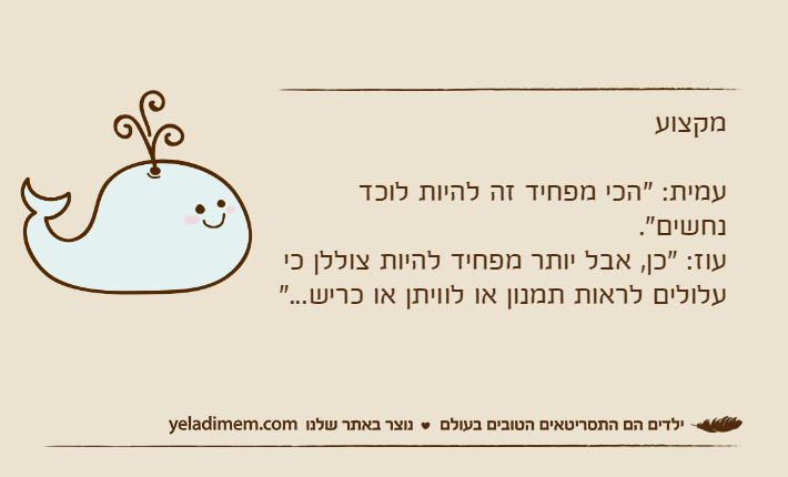 מקצועעמית: "הכי מפחיד זה להיות לוכד נחשים".עוז: "כן, אבל יותר מפחיד להיות צוללן כי עלולים לראות תמנון או לוויתן או כריש..."