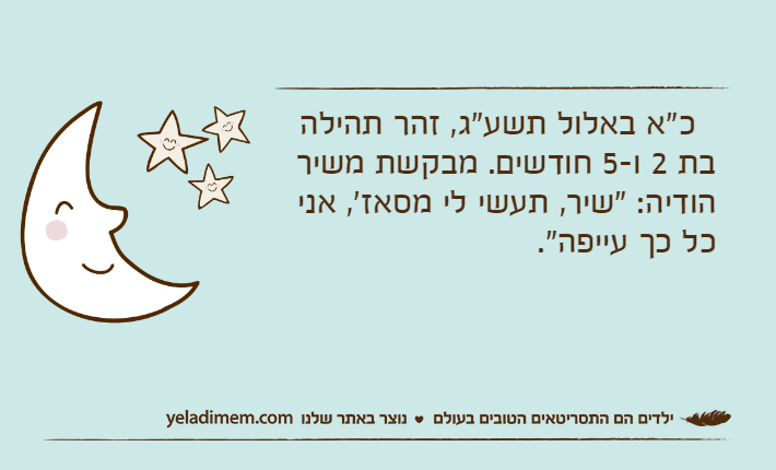 &nbsp;&nbsp;כ"א באלול תשע"ג, זהר תהילה בת 2 ו-5 חודשים. מבקשת משיר הודיה: "שיר, תעשי לי מסאז', אני כל כך עייפה".