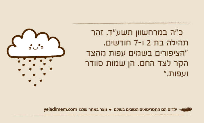 &nbsp; כ"ה במרחשוון תשע"ד. זהר תהילה בת 2 ו-7 חודשים. "הציפורים בשמים עפות מהצד הקר לצד החם. הן שמות סוודר ועפות."