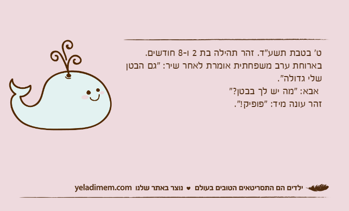 ט' בטבת תשע"ד. זהר תהילה בת 2 ו-8 חודשים. בארוחת ערב משפחתית אומרת לאחר שיר: "גם הבטן שלי גדולה". אבא: "מה יש לך בבטן?" זהר עונה מיד: "פופיק!".