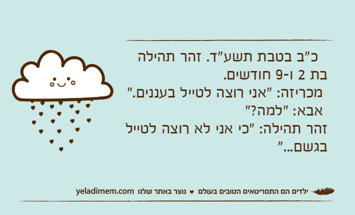 &nbsp; כ"ב בטבת תשע"ד. זהר תהילה בת 2 ו-9 חודשים. מכריזה: "אני רוצה לטייל בעננים." אבא: "למה?" זהר תהילה: "כי אני לא רוצה לטייל בגשם..."