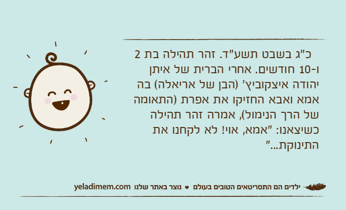 &nbsp; כ"ג בשבט תשע"ד. זהר תהילה בת 2 ו-10 חודשים. אחרי הברית של איתן יהודה איצקוביץ' )הבן של אריאלה( בה אמא ואבא החזיקו את אפרת )התאומה של הרך הנימול(, אמרה זהר תהילה כשיצאנו: "אמא, אוי! לא לקחנו את התינוקת..."&nbsp;