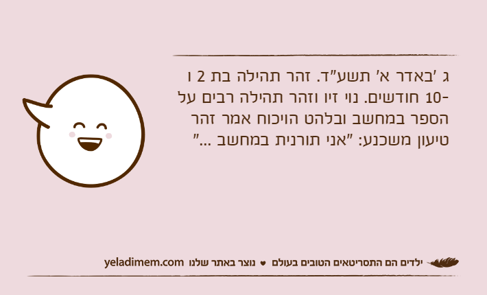 ג 'באדר א' תשע"ד. זהר תהילה בת 2 ו -10 חודשים. נוי זיו וזהר תהילה רבים על הספר במחשב ובלהט הויכוח אמר זהר טיעון משכנע: "אני תורנית במחשב ..."