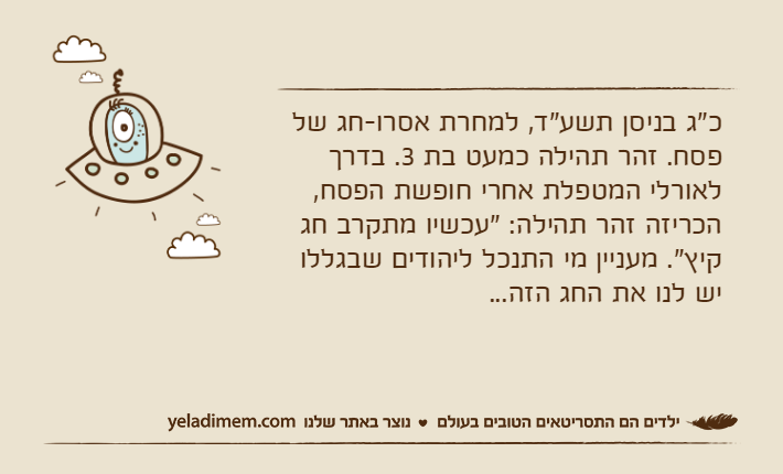 כ"ג בניסן תשע"ד, למחרת אסרו-חג של פסח. זהר תהילה כמעט בת 3. בדרך לאורלי המטפלת אחרי חופשת הפסח, הכריזה זהר תהילה: "עכשיו מתקרב חג קיץ". מעניין מי התנכל ליהודים שבגללו יש לנו את החג הזה...