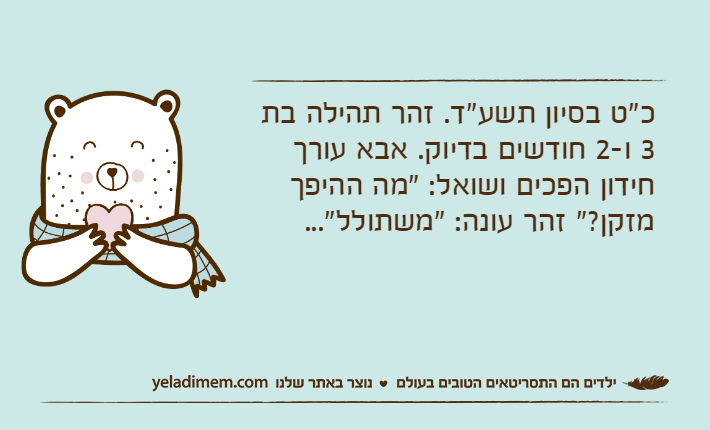 כ"ט בסיון תשע"ד. זהר תהילה בת 3 ו-2 חודשים בדיוק. אבא עורך חידון הפכים ושואל: "מה ההיפך מזקן?" זהר עונה: "משתולל"...