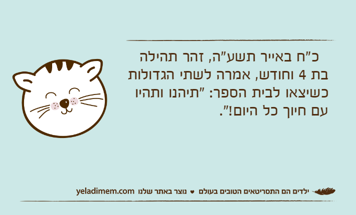 &nbsp; כ"ח באייר תשע"ה, זהר תהילה בת 4 וחודש, אמרה לשתי הגדולות כשיצאו לבית הספר: "תיהנו ותהיו עם חיוך כל היום!".