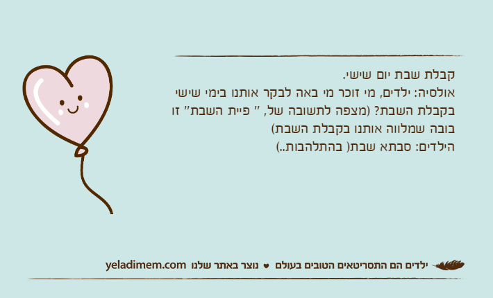 קבלת שבת יום שישי.אולסיה: ילדים, מי זוכר מי באה לבקר אותנו בימי שישי בקבלת השבת? )מצפה לתשובה של, '' פיית השבת'' זו בובה שמלווה אותנו בקבלת השבת(הילדים: סבתא שבת) בהתלהבות..(