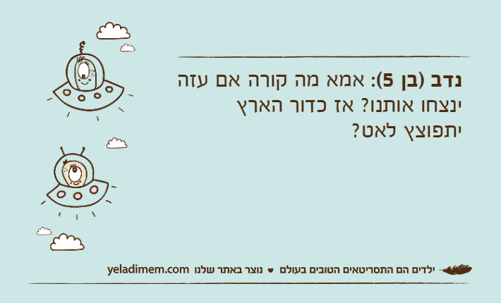 נדב )בן 5(: אמא מה קורה אם עזה ינצחו אותנו? אז כדור הארץ יתפוצץ לאט?