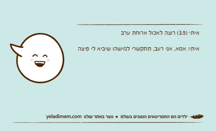 איתי )3.5( רוצה לאכול ארוחת ערבאיתי: אמא, אני רעב, תתקשרי למישהו שיביא לי פיצה