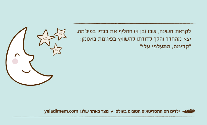 לקראת השינה, שבו )בן 4( החליף את בגדיו בפיג'מה, יצא מהחדר והלך לדודתו להשוויץ בפיג'מת באטמן:"קדימה, תתעלפי עלי"