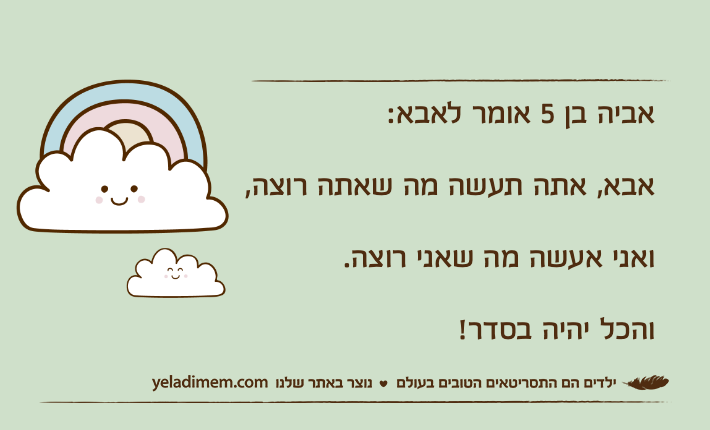 אביה בן 5 אומר לאבא:אבא, אתה תעשה מה שאתה רוצה,ואני אעשה מה שאני רוצה.והכל יהיה בסדר!