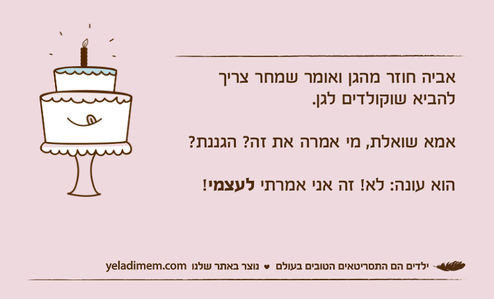 אביה חוזר מהגן ואומר שמחר צריך להביא שוקולדים לגן.אמא שואלת, מי אמרה את זה? הגננת?הוא עונה: לא! זה אני אמרתי לעצמי!