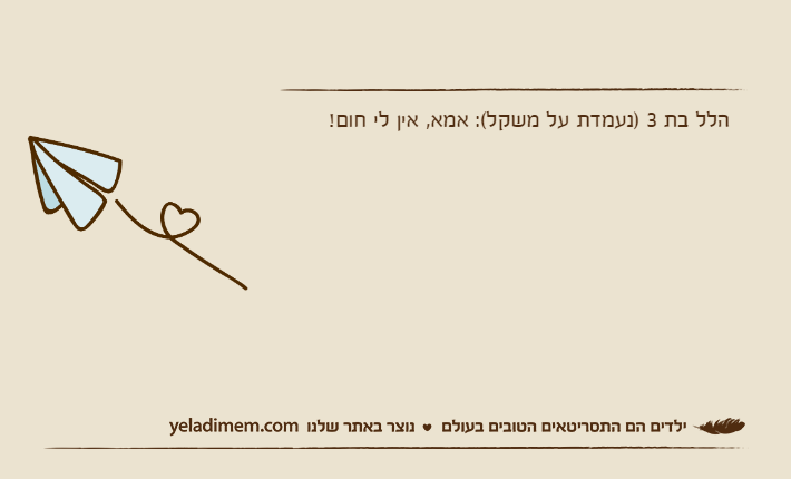 הלל בת 3 )נעמדת על משקל(: אמא, אין לי חום!