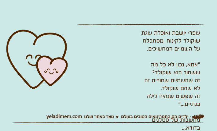 עופרי יושבת ואוכלת עוגת שוקולד לקינוח, מסתכלת על השמיים המחשיכים.&nbsp;"אמא, נכון לא כל מה ששחור הוא שוקולד?&nbsp;זה שהשמיים שחורים זה לא שהם שוקולד,זה שפשוט שנהיה לילה בנתיים..."&nbsp;מחשבות של סטלנים בדודא...