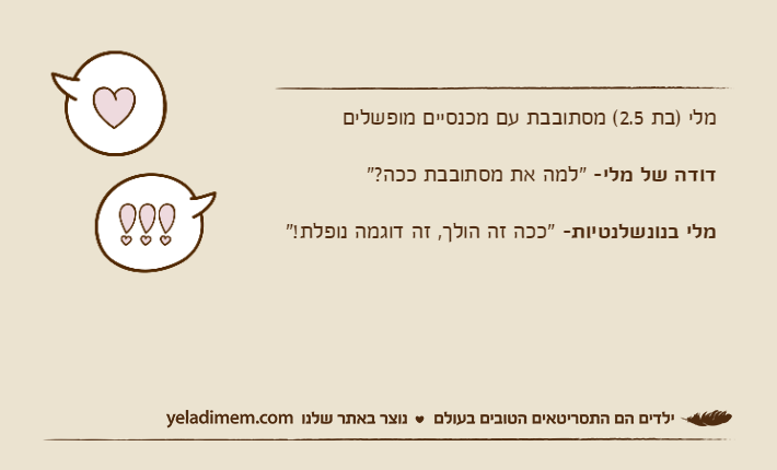 מלי )בת 2.5( מסתובבת עם מכנסיים מופשליםדודה של מלי- "למה את מסתובבת ככה?"מלי בנונשלנטיות- "ככה זה הולך, זה דוגמה נופלת!"