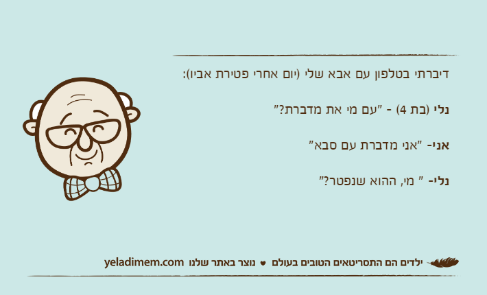 דיברתי בטלפון עם אבא שלי )יום אחרי פטירת אביו(:נלי )בת 4( - "עם מי את מדברת?"אני- "אני מדברת עם סבא"נלי- " מי, ההוא שנפטר?"