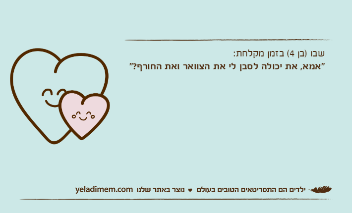 שבו )בן 4( בזמן מקלחת:"אמא, את יכולה לסבן לי את הצוואר ואת החורף?"