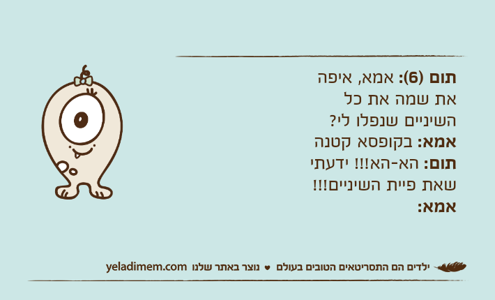 תום )6(: אמא, איפה את שמה את כל השיניים שנפלו לי?אמא: בקופסא קטנהתום: הא-הא!!! ידעתי שאת פיית השיניים!!!אמא:&nbsp;