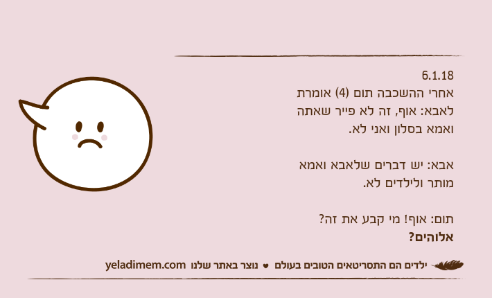6.1.18אחרי ההשכבה תום )4( אומרת לאבא: אוף, זה לא פייר שאתה ואמא בסלון ואני לא.אבא: יש דברים שלאבא ואמא מותר ולילדים לא.תום: אוף! מי קבע את זה? אלוהים?