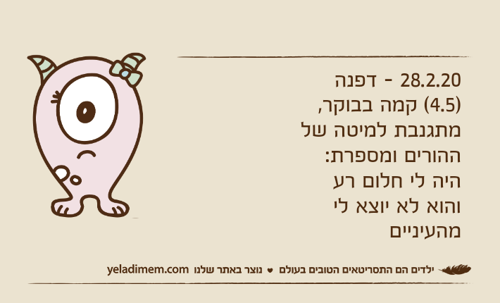 28.2.20 - דפנה )4.5( קמה בבוקר, מתגנבת למיטה של ההורים ומספרת: היה לי חלום רע והוא לא יוצא לי מהעיניים