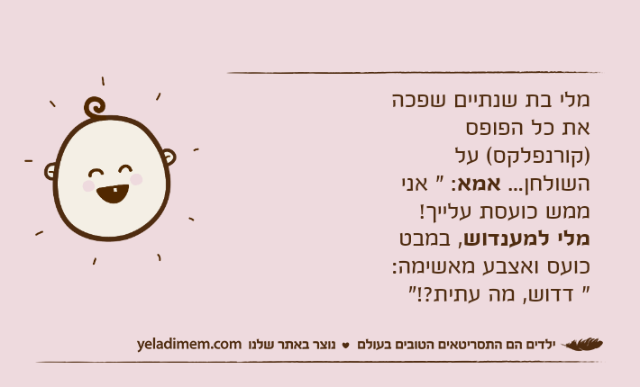 מלי בת שנתיים שפכה את כל הפופס )קורנפלקס( על השולחן... אמא: " אני ממש כועסת עלייך! מלי&nbsp;למענדוש, במבט כועס ואצבע מאשימה: " דדוש, מה עתית?!"