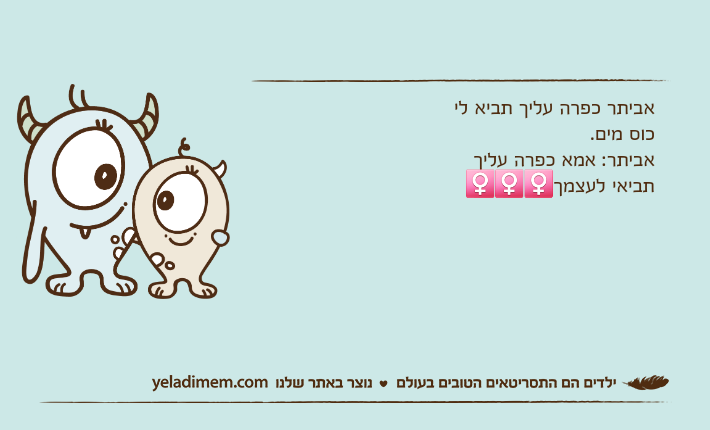 אביתר כפרה עליך תביא לי כוס מים.אביתר: אמא כפרה עליך תביאי לעצמך🤦‍♀️🤦‍♀️🤦‍♀️