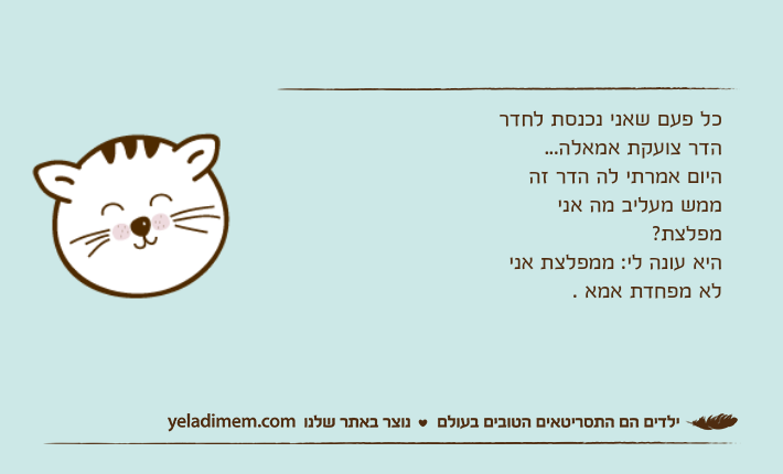 כל פעם שאני נכנסת לחדר הדר צועקת אמאלה...היום אמרתי לה הדר זה ממש מעליב מה אני מפלצת?היא עונה לי: ממפלצת אני לא מפחדת אמא .